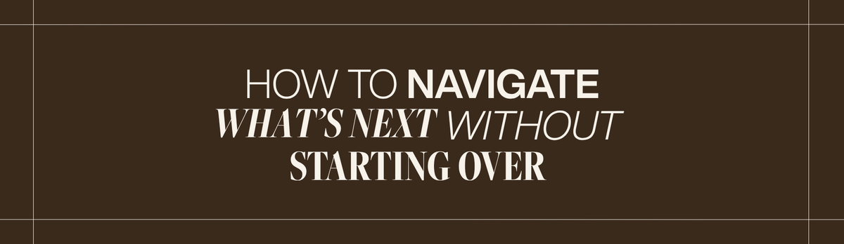 How To Navigate What’s Next Without Starting Over